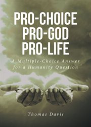 Pro-Choice Pro-God Pro-Life : A Multiple-Choice Answer for a Humanity Question cover image