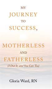 My Journey to Success, Motherless and Fatherless : (I Did It, and You Can Too) cover image