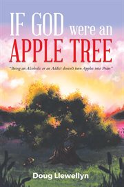 If God Were an Apple Tree : Being an Alcoholic or an Addict Doesn't Turn Apples into Pears cover image
