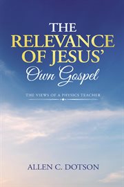 The Relevance of Jesus' Own Gospel : The Views of a Physics Teacher cover image