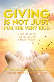 Giving Is Not Just for the Very Rich : A How-To Guide For Giving And Philanthropy cover image