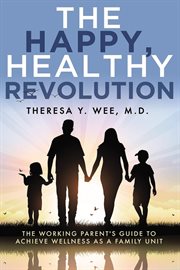 The Happy, Healthy Revolution : The Working Parent's Guide to Achieve Wellness as a Family Unit cover image