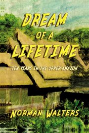 Dream of a Lifetime : Ten Years in The Upper Amazon cover image