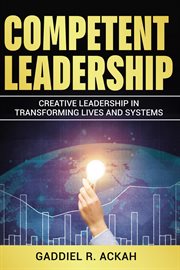Competent Leadership : Creative Leadership in Transforming Lives and Systems cover image