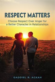 Respect Matters : Choosing Respect Over Anger For A Better Character In Relationships cover image