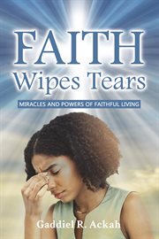 Faith Wipes Tears : Miracles And Powers Of Faithful Living cover image