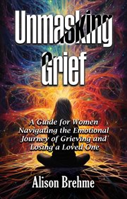 Unmasking Grief : A Guide for Women Navigating the Emotional Journey of Grieving and Losing a Loved One cover image