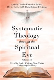 Systematic Theology through the Spiritual Eye Volume III : Take Me Back: Walking Your Vision University/Academy cover image