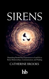 Sirens : Unpacking Painful Past Experiences to Lead Us to Better Relationships, Communication, and Healing cover image