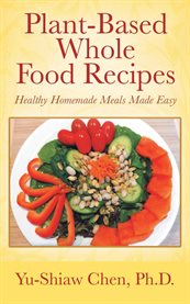 Plant-Based Whole Food Recipes : Healthy Homemade Meals Made Easy cover image