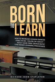 Born to Learn : How To Increase Human Okness Using I'm Ok-you're Ok Adult-adult Game-free Democratic Case-based Lear cover image