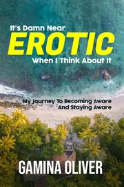 It's Damn Near Erotic When I Think About It : My Journey To Becoming Aware And Staying Aware cover image