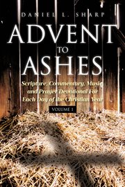 Advent to Ashes : Scripture, Commentary, Music, And Prayer Devotional For Each Day Of The Christian Year cover image