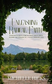 Unleashing Radical Faith : Powerful Keys for Women that Open Doors to a Radical Faith-Filled Life cover image