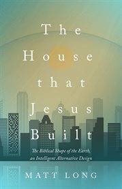 The House That Jesus Built : The Biblical Shape of the Earth, and Intelligent Alternative Design cover image
