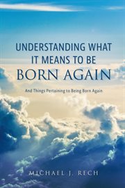Understanding What It Means to Be Born Again : And Things Pertaining to Being Born Again cover image