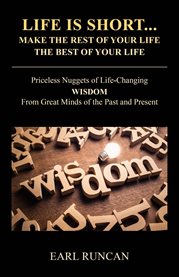 Life Is short...make the Rest of Your Life the Best of Your Life : Priceless Nuggets of Life-Changing Wisdom from Great Minds of the Past and Present cover image