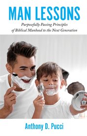 Man Lessons : Purposefully Passing Principles of Biblical Manhood to the Next Generation cover image