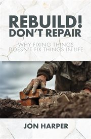 Rebuild! Don't Repair : Why Fixing Things Doesn't Fix Things in Life cover image