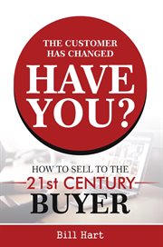 The Customer Has Changed; Have You? : How to Sell to the 21st Century Buyer cover image
