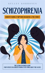 Schizophrenia : Understanding Symptoms Diagnosis & Treatment (The Ultimate Remedy Guide for Patients on Understandin cover image