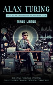 Alan Turing : Breaking Boundaries in Science and Technology (The Life of the Father of Modern Computing From Crack cover image
