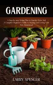 Gardening : A Step-by-step Action Plan to Quickly Grow Soil (A Complete Beginner's Guide to Starting and Loving cover image
