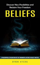 Beliefs : Discover New Possibilities and Reclaim Your Freedom (A Philosophical Exploration Into the Fundamenta cover image