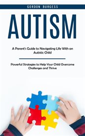 Autism : A Parent's Guide to Navigating Life With an Autistic Child (Powerful Strategies to Help Your Child O cover image