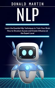 Nlp : Learn the Essential Nlp Techniques to Train Your Brain (How to Structure Success and Create Influenc cover image