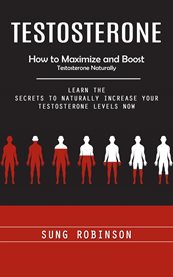 Testosterone : How to Maximize and Boost Testosterone Naturally (Learn the Secrets to Naturally Increase Your Testo cover image