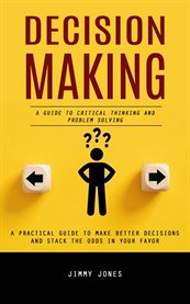 Decision Making : A Guide to Critical Thinking and Problem Solving (A Practical Guide to Make Better Decisions and Sta cover image