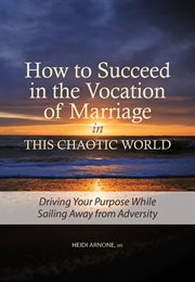 How to Succeed in the Vocation of Marriage in This Chaotic World : Driving Your Purpose While Sailing Away from Adversity cover image