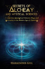 Secrets of Alchemy and Mystical Sciences : A Legendary Quest From Unknown Magic and Spirituality to the Modern Age of Chemistry cover image