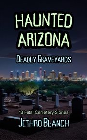 Haunted Arizona Deadly Graveyards : 13 Fatal Cemetery Stories cover image