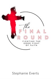 The Final Round : Fighting the Good Fight of Faith cover image