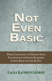 Not Even Basic : When Choosing To Deepen Your Foundation Of Faith Requires Going Back To The Basics cover image