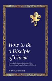 How to Be a Disciple of Christ : From Religion To Relationships, Becoming A True Follower Of Christ cover image