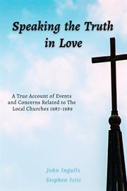 Speaking the Truth in Love : A True Account Of Events And Concerns Related To The Local Churches 1987-1989 cover image