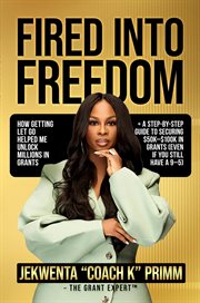 Fired Into Freedom : How Getting Let Go Helped Me Unlock Millions In Grants + A Step-by-step Guide To Securing $50k-$100k cover image
