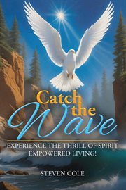 Catch the Wave : Experience The Thrill Of Spirit-empowered Living! cover image