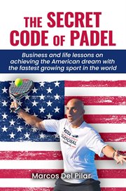The Secret Code of Padel : Business And Life Lessons On Achieving The American Dream With The Fastest Growing Sport In The Worl cover image