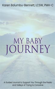 My baby journey - a guided journal to support you through the peaks and valleys of trying to conc : A Guided Journal to Support You Through the Peaks and Valleys of Trying to Conc cover image