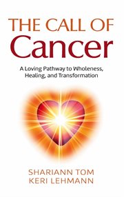 The call of cancer. A Loving Pathway to Wholeness, Healing, and Transformation cover image