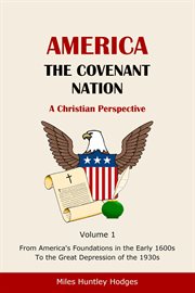 America - the covenant nation - a christian perspective - volume 1. From America's Foundations in the Early 1600s To the Great Depression of the 1930s cover image