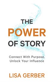 The Power of Story : Connect With Purpose, Unlock Your Influence cover image