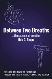 Between two breaths, the seasons of creation. The Birth and Death of Everything Through the Eyes of Science, Faith, and Religion cover image