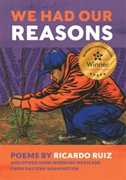 We had our reasons. Poems by Ricardo Ruiz and Other Hardworking Mexicans from Eastern Washington cover image