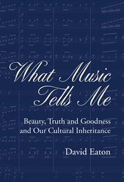 What Music Tells Me : Beauty, Truth And Goodness And Our Cultural Inheritance cover image