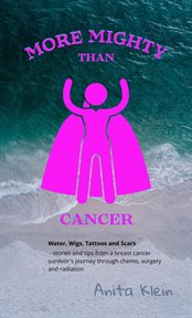More mighty than cancer : water, wigs, tattoos, and scars : stories and tips from a breast cancer survivor's journey through chemo, surgery, and radiation cover image